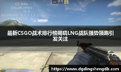 最新CSGO战术排行榜揭晓LNG战队强势领跑引发关注