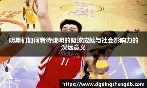 明星们如何看待姚明的篮球成就与社会影响力的深远意义