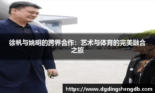 徐帆与姚明的跨界合作：艺术与体育的完美融合之旅