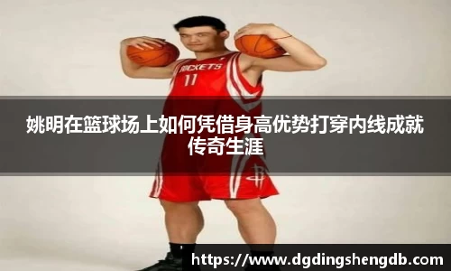 姚明在篮球场上如何凭借身高优势打穿内线成就传奇生涯