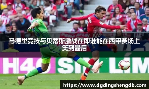 马德里竞技与贝蒂斯激战在即谁能在西甲赛场上笑到最后