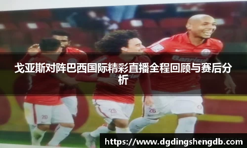 戈亚斯对阵巴西国际精彩直播全程回顾与赛后分析