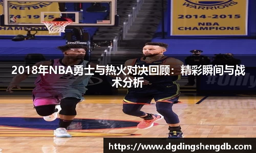 2018年NBA勇士与热火对决回顾：精彩瞬间与战术分析