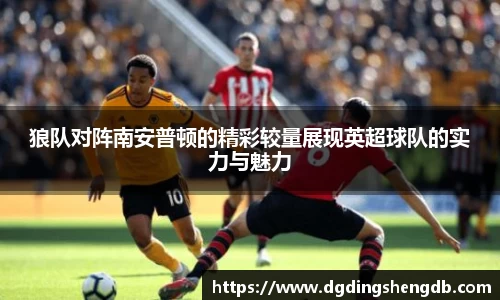狼队对阵南安普顿的精彩较量展现英超球队的实力与魅力