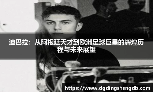 迪巴拉：从阿根廷天才到欧洲足球巨星的辉煌历程与未来展望