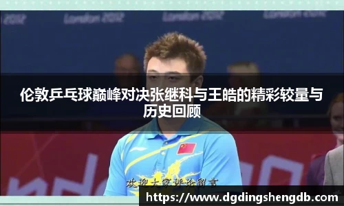 伦敦乒乓球巅峰对决张继科与王皓的精彩较量与历史回顾