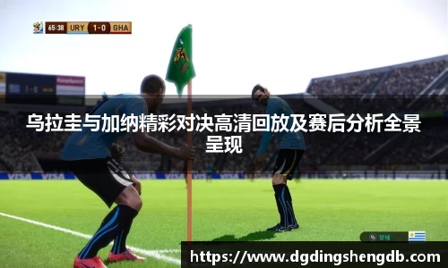 乌拉圭与加纳精彩对决高清回放及赛后分析全景呈现
