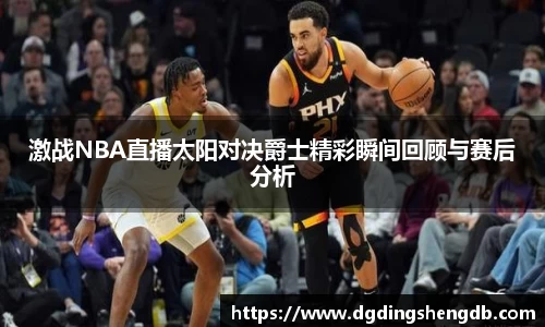 激战NBA直播太阳对决爵士精彩瞬间回顾与赛后分析