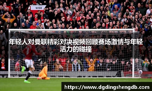 年轻人对曼联精彩对决视频回顾赛场激情与年轻活力的碰撞