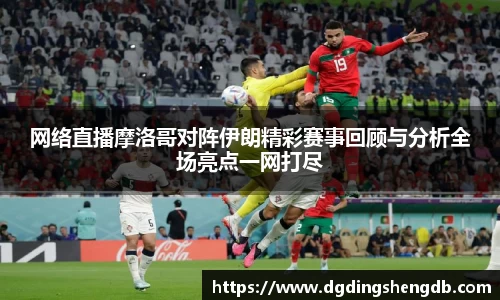 网络直播摩洛哥对阵伊朗精彩赛事回顾与分析全场亮点一网打尽