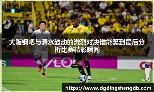 大阪钢吧与清水鼓动的激烈对决谁能笑到最后分析比赛精彩瞬间